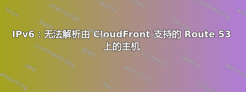 IPv6：无法解析由 CloudFront 支持的 Route 53 上的主机