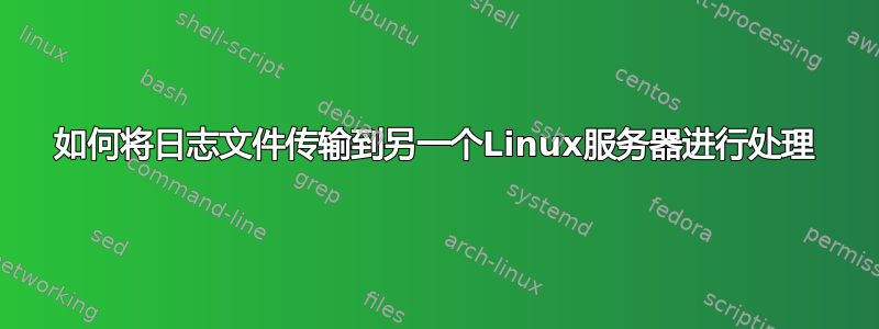 如何将日志文件传输到另一个Linux服务器进行处理