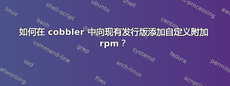 如何在 cobbler 中向现有发行版添加自定义附加 rpm？