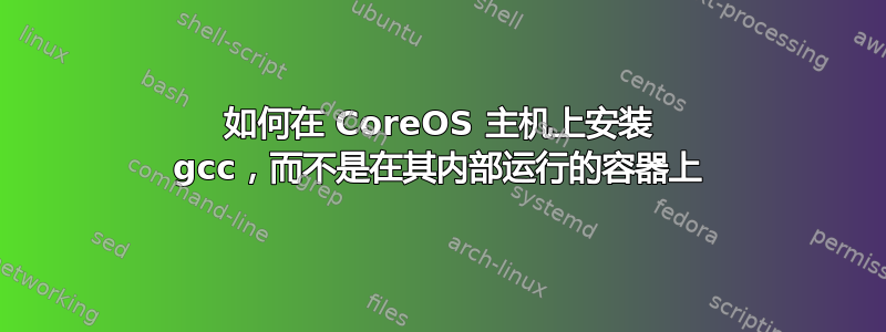 如何在 CoreOS 主机上安装 gcc，而不是在其内部运行的容器上