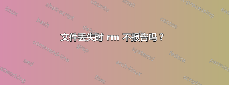 文件丢失时 rm 不报告吗？