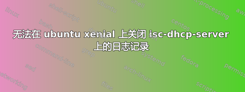 无法在 ubuntu xenial 上关闭 isc-dhcp-server 上的日志记录