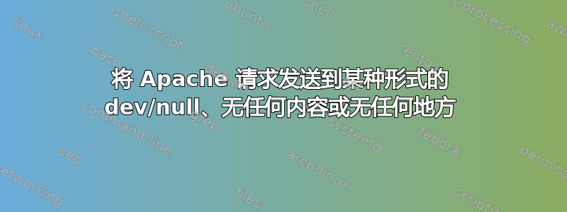 将 Apache 请求发送到某种形式的 dev/null、无任何内容或无任何地方