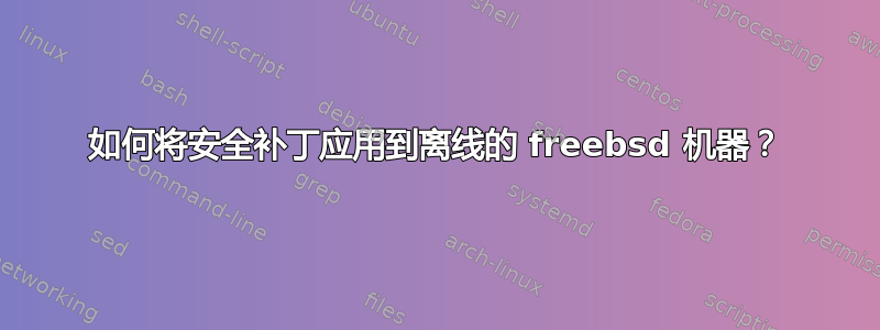 如何将安全补丁应用到离线的 freebsd 机器？