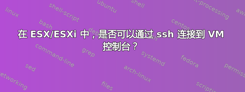 在 ESX/ESXi 中，是否可以通过 ssh 连接到 VM 控制台？