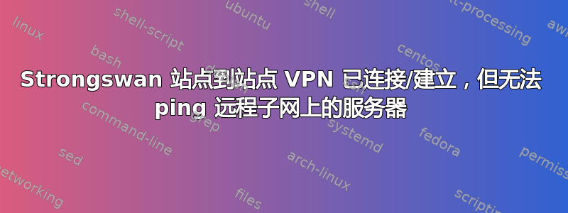 Strongswan 站点到站点 VPN 已连接/建立，但无法 ping 远程子网上的服务器