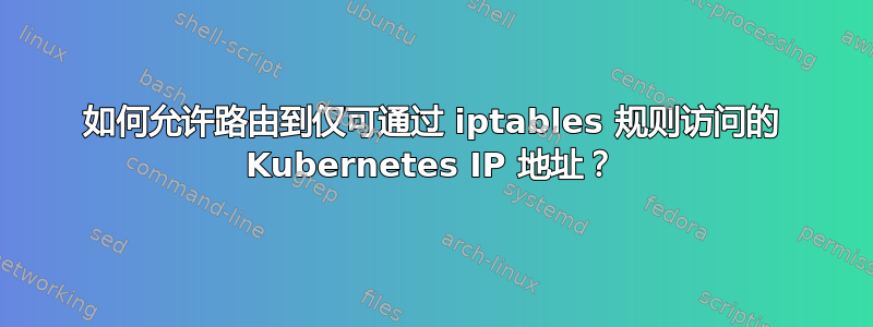 如何允许路由到仅可通过 iptables 规则访问的 Kubernetes IP 地址？