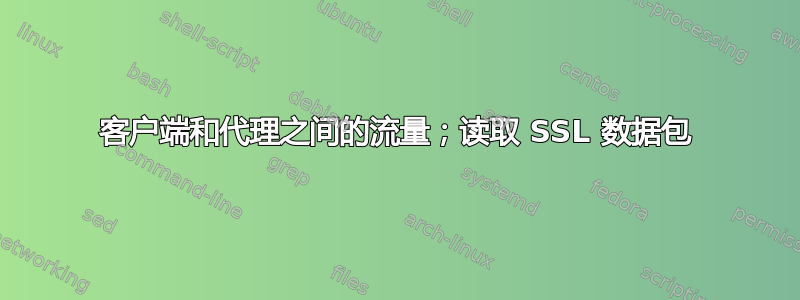 客户端和代理之间的流量；读取 SSL 数据包