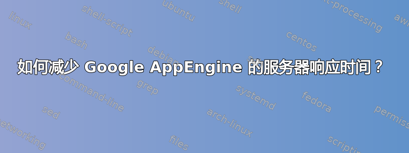 如何减少 Google AppEngine 的服务器响应时间？