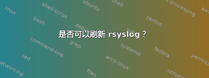 是否可以刷新 rsyslog？