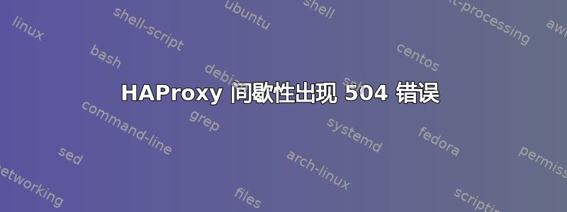 HAProxy 间歇性出现 504 错误