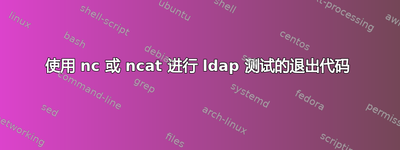 使用 nc 或 ncat 进行 ldap 测试的退出代码