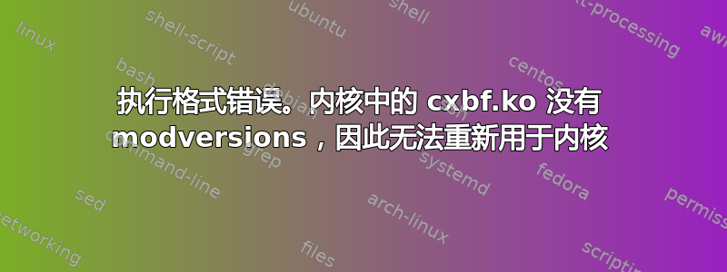 执行格式错误。内核中的 cxbf.ko 没有 modversions，因此无法重新用于内核