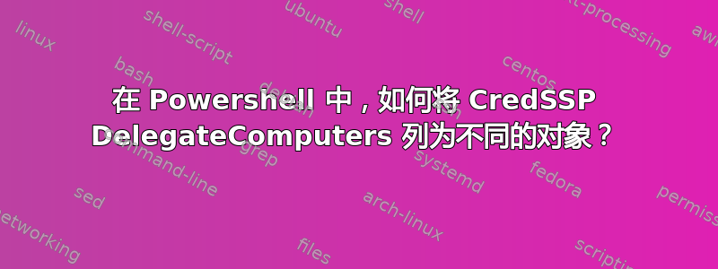 在 Powershell 中，如何将 CredSSP DelegateComputers 列为不同的对象？