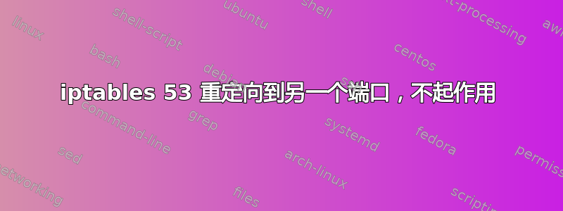 iptables 53 重定向到另一个端口，不起作用