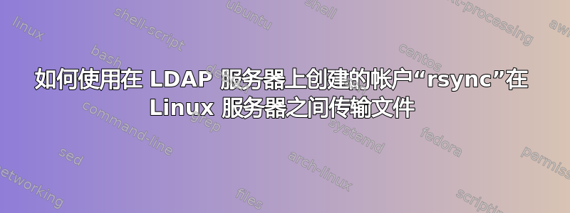 如何使用在 LDAP 服务器上创建的帐户“rsync”在 Linux 服务器之间传输文件