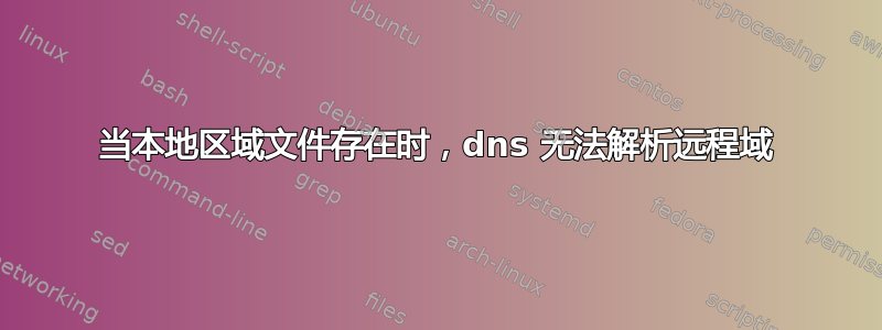 当本地区域文件存在时，dns 无法解析远程域