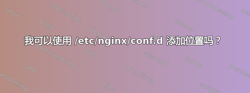 我可以使用 /etc/nginx/conf.d 添加位置吗？