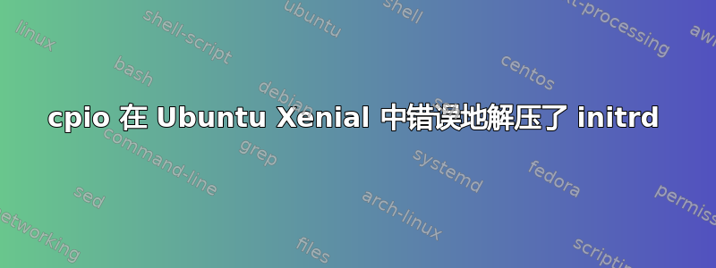 cpio 在 Ubuntu Xenial 中错误地解压了 initrd