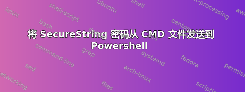 将 SecureString 密码从 CMD 文件发送到 Powershell 