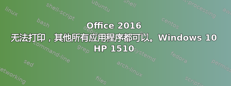 Office 2016 无法打印，其他所有应用程序都可以。Windows 10 HP 1510