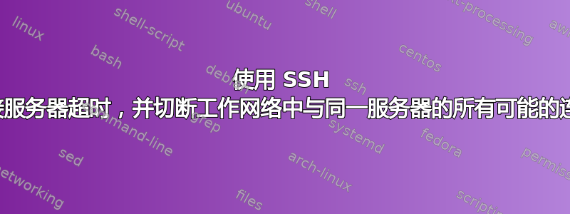 使用 SSH 连接服务器超时，并切断工作网络中与同一服务器的所有可能的连接