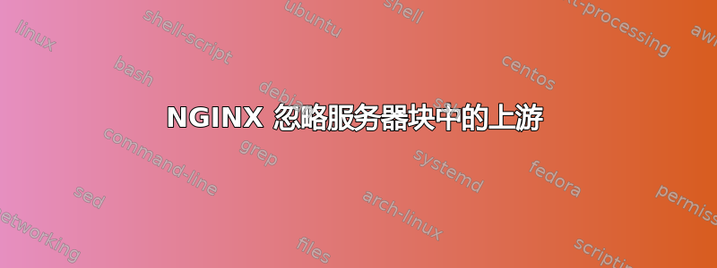 NGINX 忽略服务器块中的上游