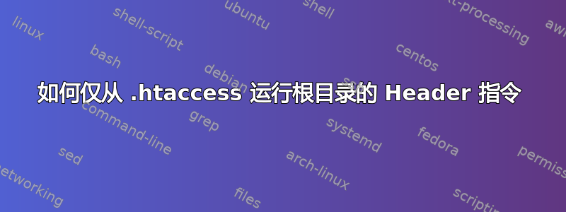 如何仅从 .htaccess 运行根目录的 Header 指令