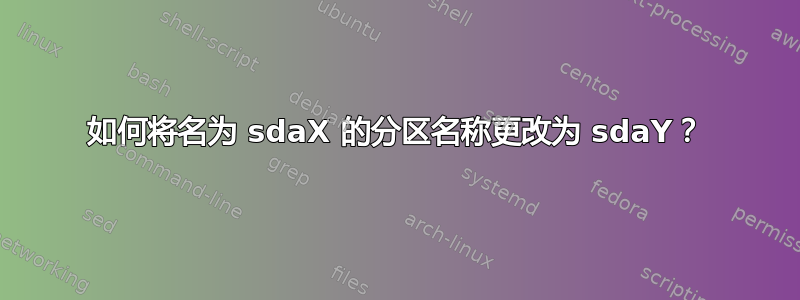 如何将名为 sdaX 的分区名称更改为 sdaY？