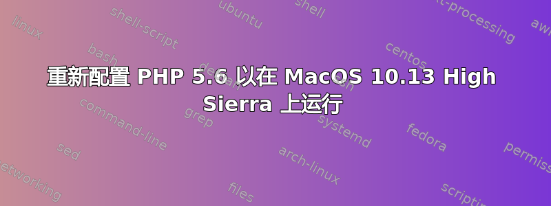 重新配置 PHP 5.6 以在 MacOS 10.13 High Sierra 上运行