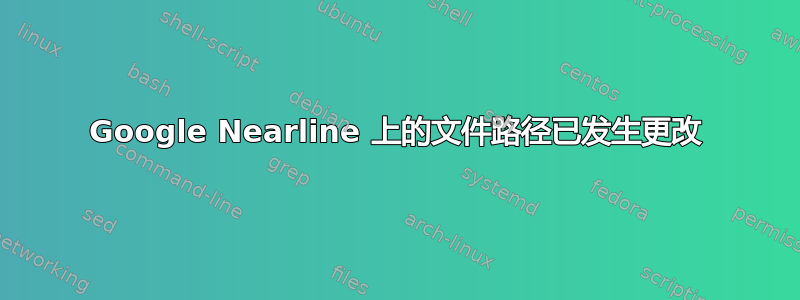 Google Nearline 上的文件路径已发生更改