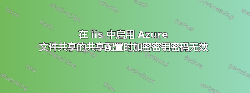 在 iis 中启用 Azure 文件共享的共享配置时加密密钥密码无效