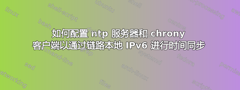 如何配置 ntp 服务器和 chrony 客户端以通过链路本地 IPv6 进行时间同步