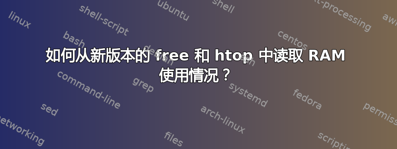 如何从新版本的 free 和 htop 中读取 RAM 使用情况？