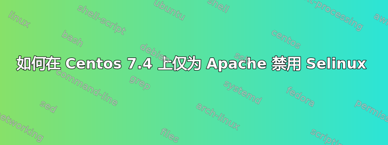 如何在 Centos 7.4 上仅为 Apache 禁用 Selinux