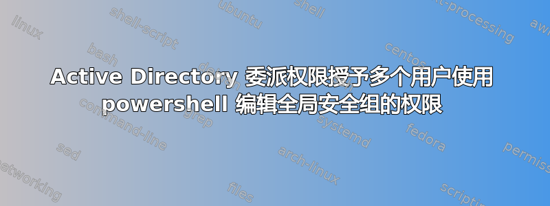 Active Directory 委派权限授予多个用户使用 powershell 编辑全局安全组的权限