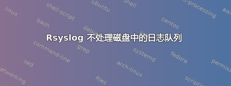 Rsyslog 不处理磁盘中的日志队列