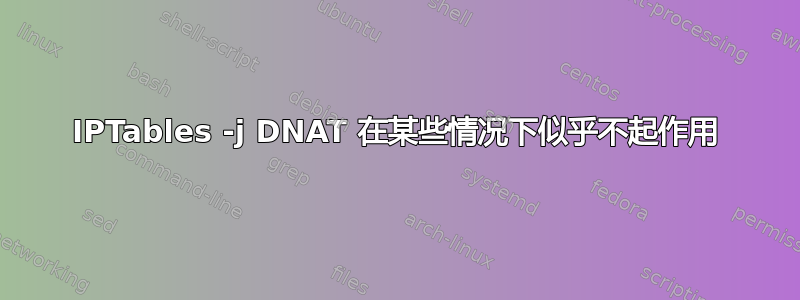 IPTables -j DNAT 在某些情况下似乎不起作用