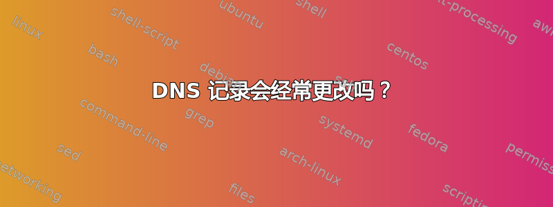 DNS 记录会经常更改吗？