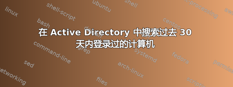 在 Active Directory 中搜索过去 30 天内登录过的计算机