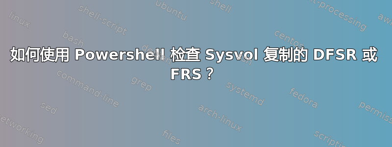 如何使用 Powershell 检查 Sysvol 复制的 DFSR 或 FRS？