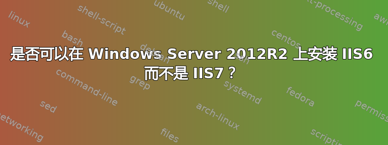 是否可以在 Windows Server 2012R2 上安装 IIS6 而不是 IIS7？