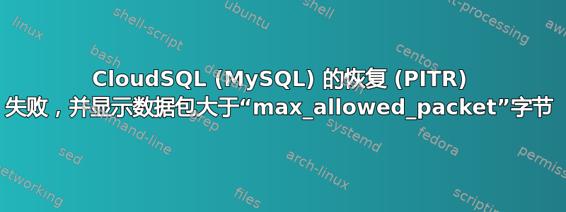 CloudSQL (MySQL) 的恢复 (PITR) 失败，并显示数据包大于“max_allowed_pa​​cket”字节