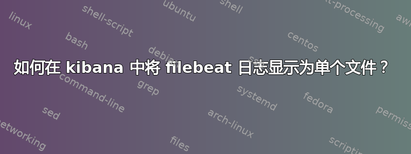 如何在 kibana 中将 filebeat 日志显示为单个文件？