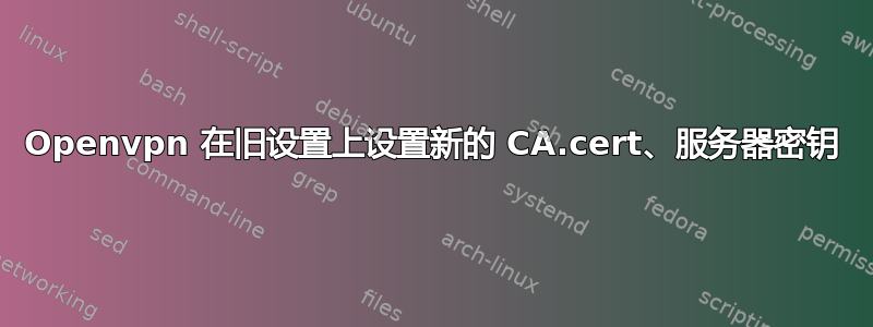 Openvpn 在旧设置上设置新的 CA.cert、服务器密钥