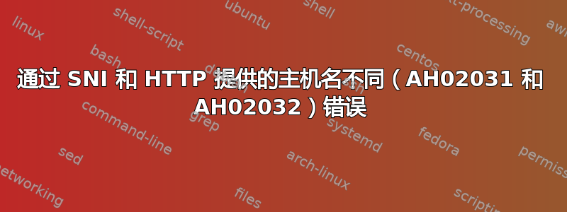 通过 SNI 和 HTTP 提供的主机名不同（AH02031 和 AH02032）错误