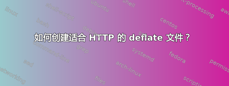 如何创建适合 HTTP 的 deflate 文件？