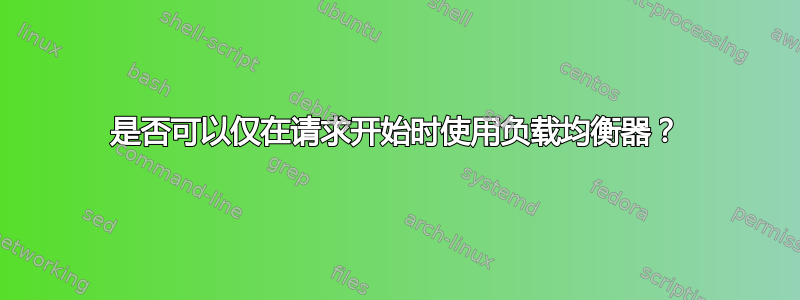 是否可以仅在请求开始时使用负载均衡器？