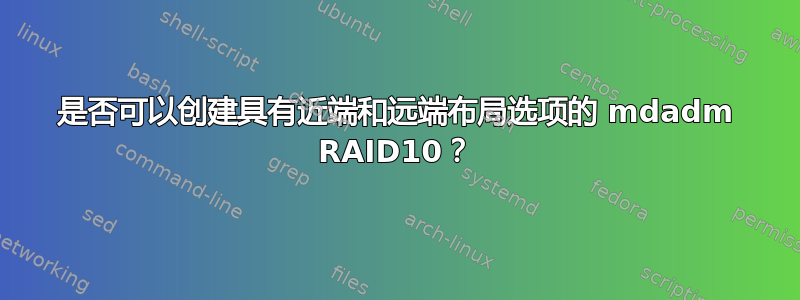 是否可以创建具有近端和远端布局选项的 mdadm RAID10？