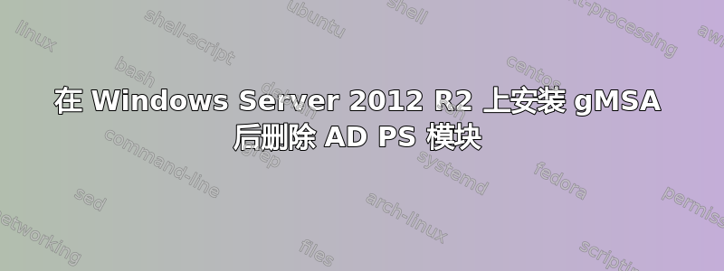 在 Windows Server 2012 R2 上安装 gMSA 后删除 AD PS 模块